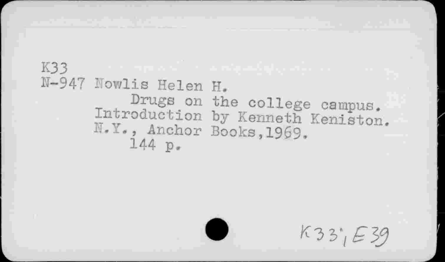 ﻿K33
11-947 Mowlis Helen H.
t 4. D^ugs on the college campus. Introduction by Kenneth Keniston. n.Y., Anchor Books,1969, 144 p.